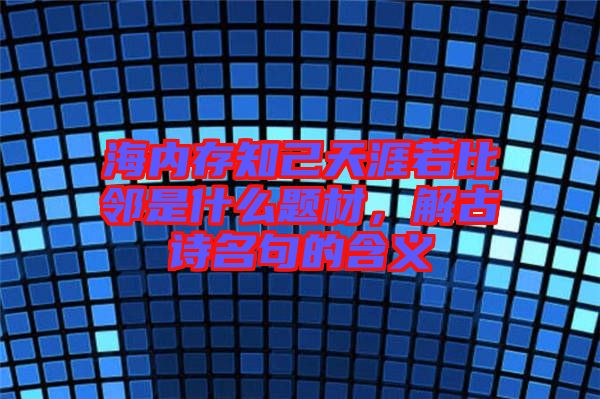 海內存知己天涯若比鄰是什么題材，解古詩名句的含義