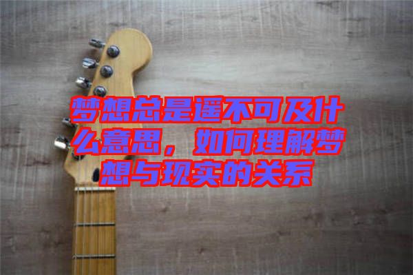夢想總是遙不可及什么意思，如何理解夢想與現實的關系