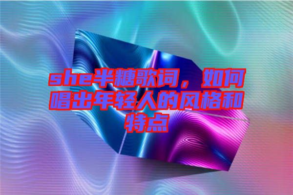 she半糖歌詞，如何唱出年輕人的風格和特點