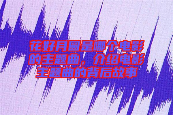 花好月圓是哪個電影的主題曲，介紹電影主題曲的背后故事