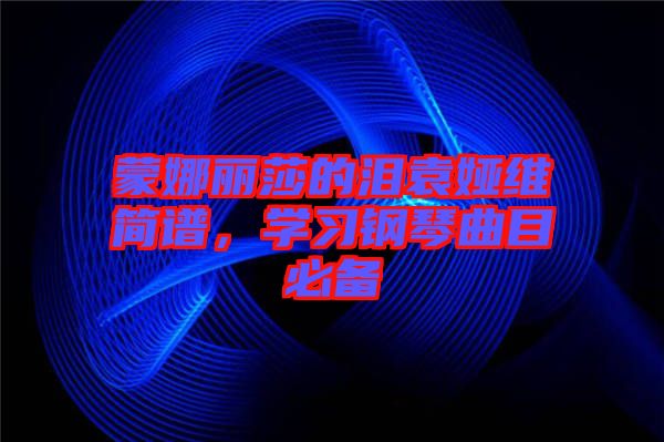 蒙娜麗莎的淚袁婭維簡譜，學習鋼琴曲目必備
