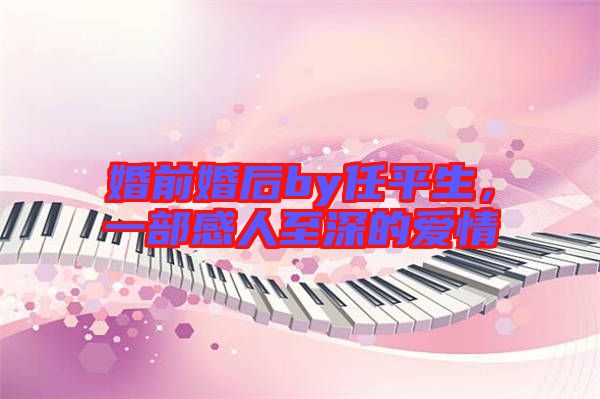 婚前婚后by任平生，一部感人至深的愛情