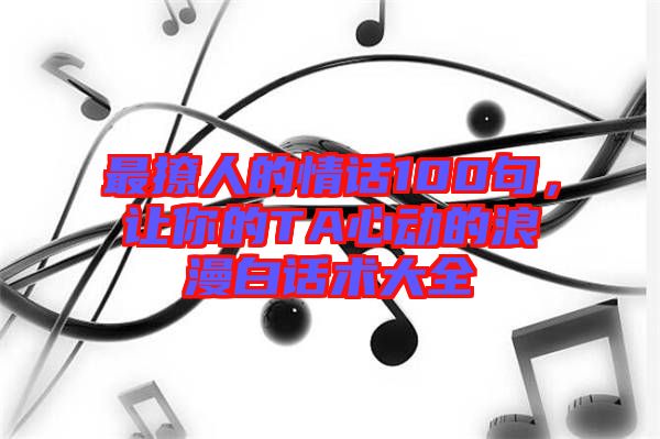 最撩人的情話100句，讓你的TA心動(dòng)的浪漫白話術(shù)大全