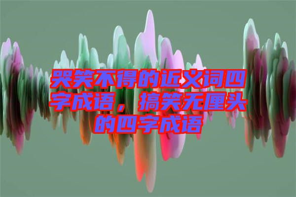 哭笑不得的近義詞四字成語，搞笑無厘頭的四字成語