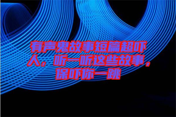 有聲鬼故事短篇超嚇人，聽(tīng)一聽(tīng)這些故事，保嚇你一跳