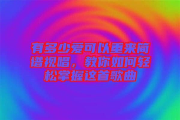 有多少愛可以重來簡譜視唱，教你如何輕松掌握這首歌曲