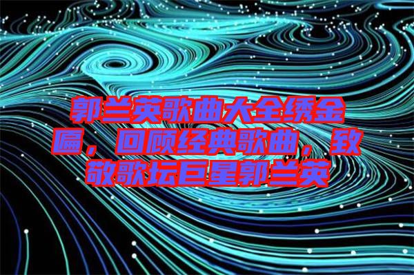 郭蘭英歌曲大全繡金匾，回顧經典歌曲，致敬歌壇巨星郭蘭英