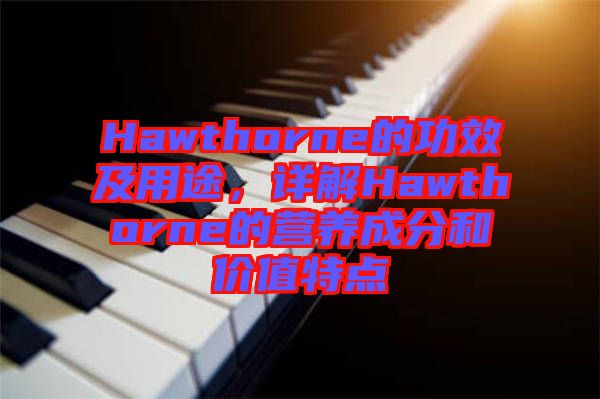 Hawthorne的功效及用途，詳解Hawthorne的營養(yǎng)成分和價(jià)值特點(diǎn)