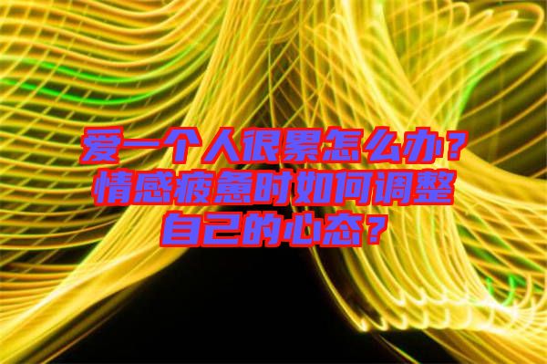 愛一個人很累怎么辦？情感疲憊時如何調整自己的心態？