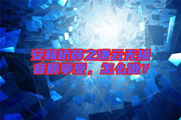 安和橋薛之謙云無(wú)損音質(zhì)享受，怎么做？