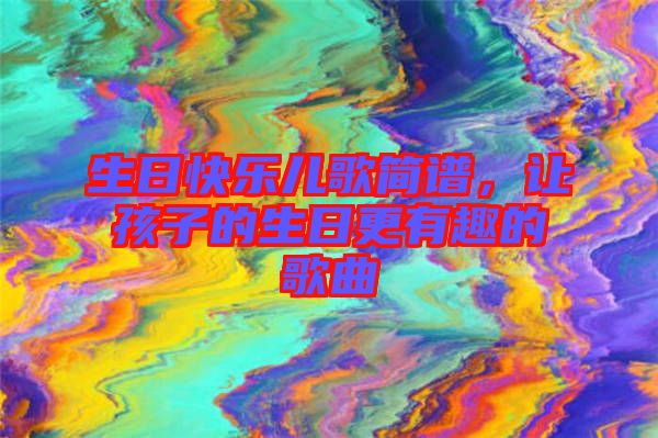 生日快樂兒歌簡譜，讓孩子的生日更有趣的歌曲
