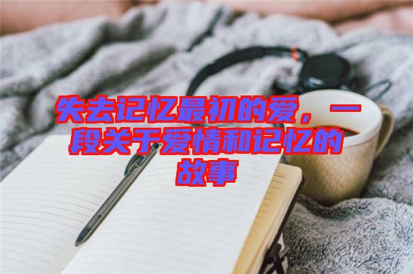 失去記憶最初的愛(ài)，一段關(guān)于愛(ài)情和記憶的故事