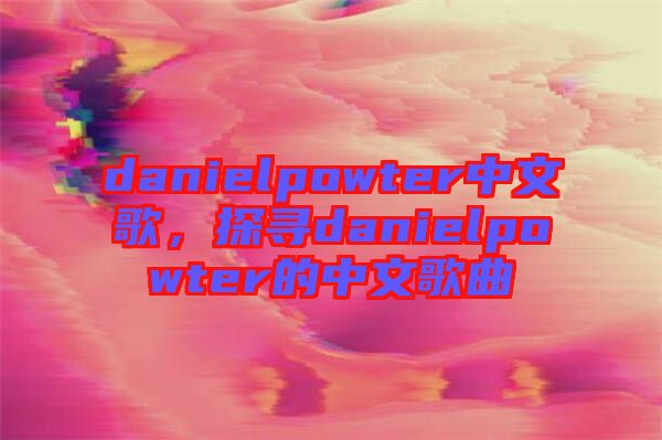 danielpowter中文歌，探尋danielpowter的中文歌曲