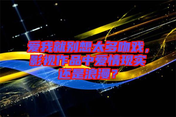 愛我就別想太多吻戲，影視作品中愛情現(xiàn)實(shí)還是浪漫？