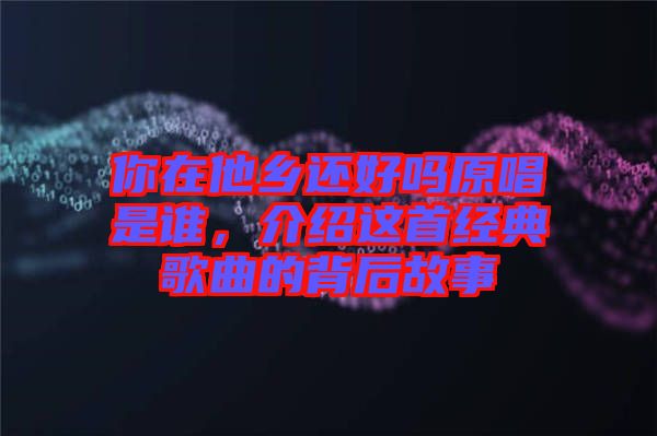 你在他鄉還好嗎原唱是誰，介紹這首經典歌曲的背后故事