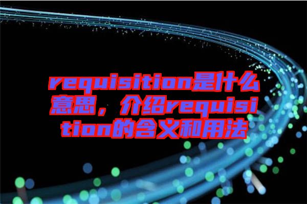 requisition是什么意思，介紹requisition的含義和用法