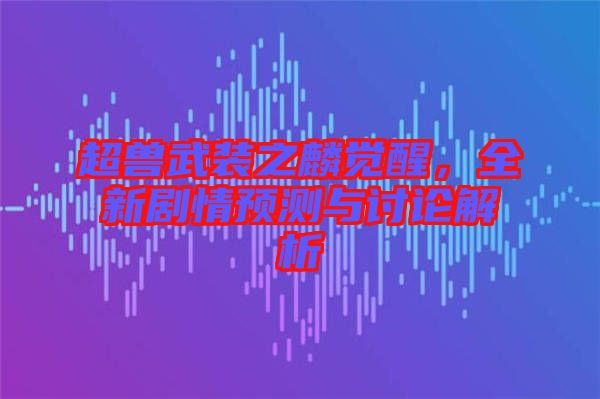 超獸武裝之麟覺醒，全新劇情預(yù)測(cè)與討論解析