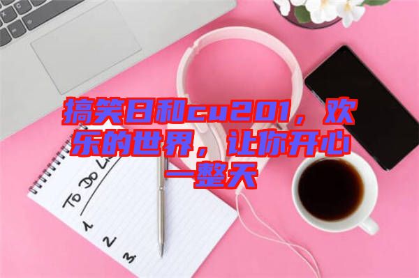 搞笑日和cu201，歡樂的世界，讓你開心一整天