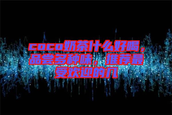 coco奶茶什么好喝，品嘗多種味，推薦最受歡迎的幾