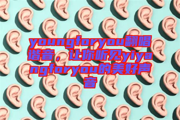 youngforyou翻唱諧音，讓你聽見yiyangforyou的美好聲音
