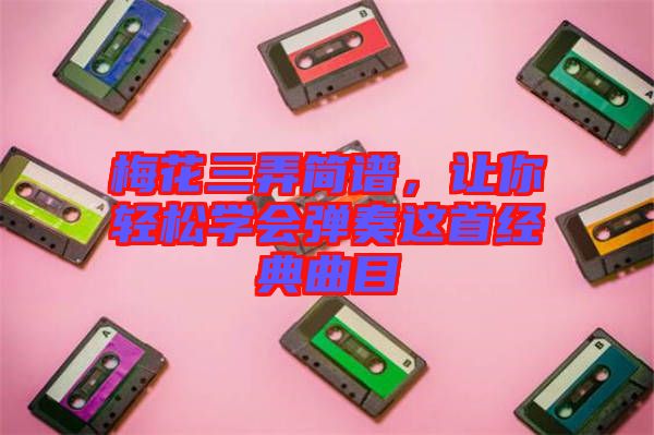 梅花三弄簡譜，讓你輕松學會彈奏這首經典曲目