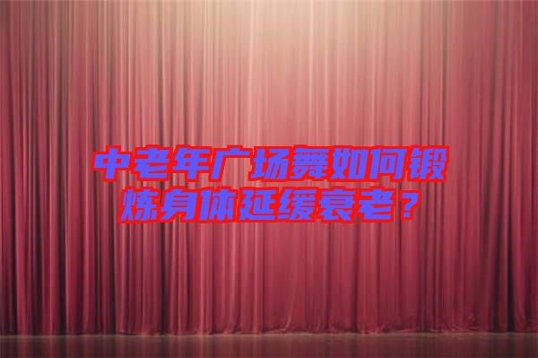 中老年廣場舞如何鍛煉身體延緩衰老？