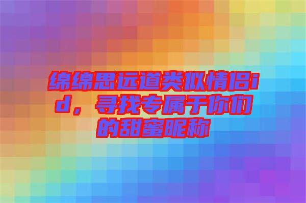 綿綿思遠道類似情侶id，尋找專屬于你們的甜蜜昵稱