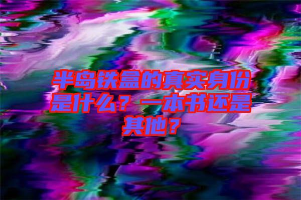 半島鐵盒的真實(shí)身份是什么？一本書(shū)還是其他？