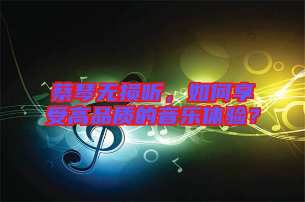 蔡琴無損聽，如何享受高品質(zhì)的音樂體驗？