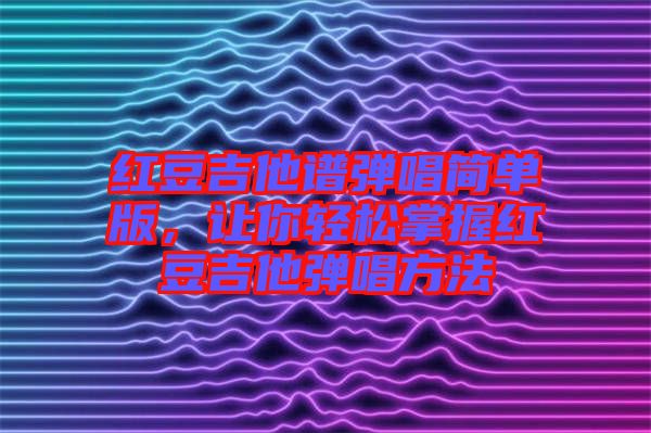 紅豆吉他譜彈唱簡單版，讓你輕松掌握紅豆吉他彈唱方法