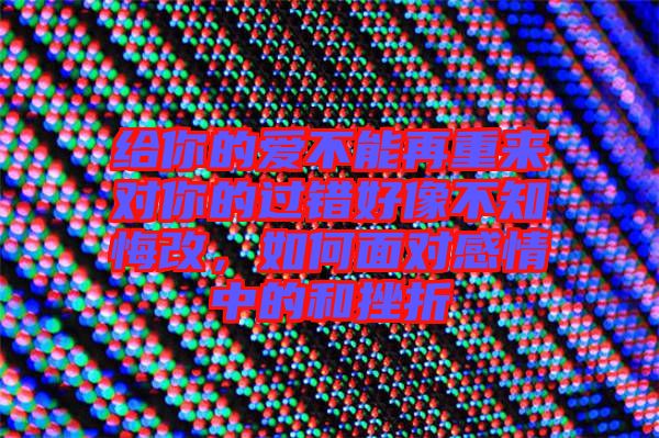 給你的愛不能再重來對你的過錯好像不知悔改，如何面對感情中的和挫折