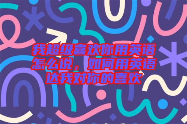 我超級(jí)喜歡你用英語(yǔ)怎么說(shuō)，如何用英語(yǔ)達(dá)我對(duì)你的喜歡