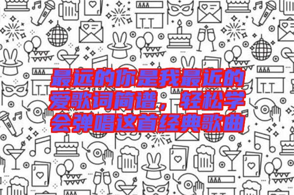最遠的你是我最近的愛歌詞簡譜，輕松學會彈唱這首經典歌曲