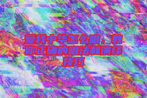 愛我中華怎么唱，教你正確的唱法和演繹技巧