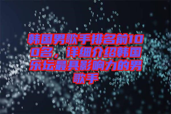 韓國(guó)男歌手排名前100名，詳細(xì)介紹韓國(guó)樂(lè)壇最具影響力的男歌手