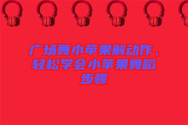 廣場舞小蘋果解動作，輕松學(xué)會小蘋果舞蹈步驟
