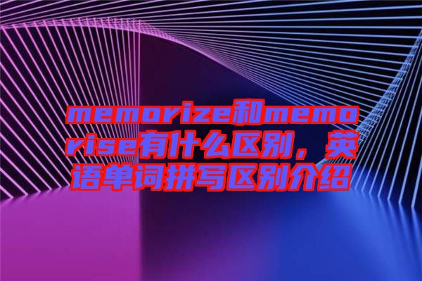 memorize和memorise有什么區(qū)別，英語單詞拼寫區(qū)別介紹