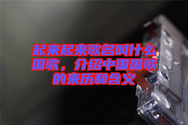 起來起來歌名叫什么國(guó)歌，介紹中國(guó)國(guó)歌的來歷和含義