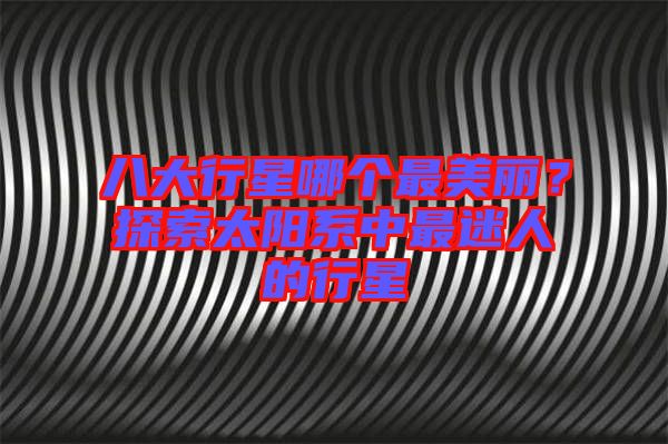 八大行星哪個最美麗？探索太陽系中最迷人的行星