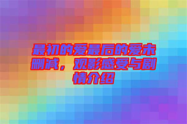 最初的愛最后的愛未刪減，觀影感受與劇情介紹