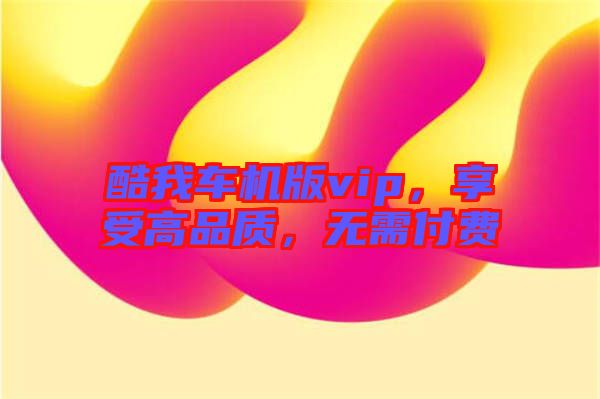 酷我車機(jī)版vip，享受高品質(zhì)，無需付費