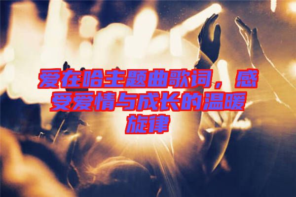 愛在哈主題曲歌詞，感受愛情與成長的溫暖旋律