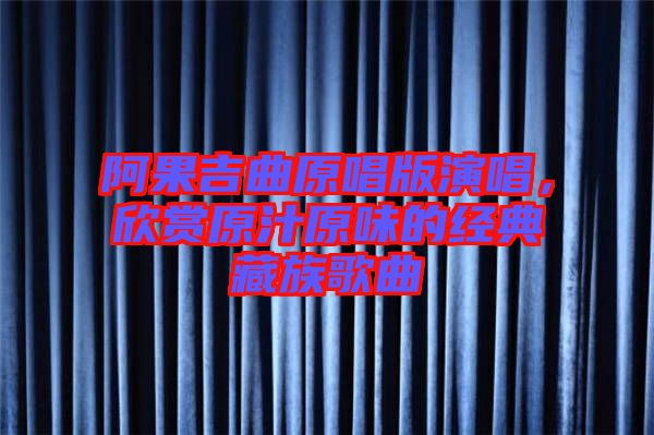 阿果吉曲原唱版演唱，欣賞原汁原味的經典藏族歌曲