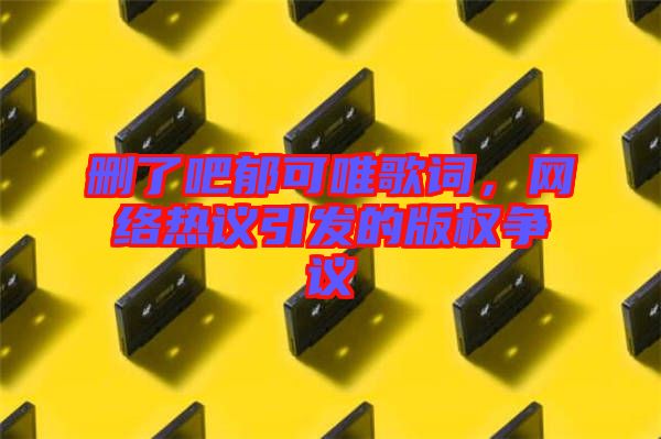 刪了吧郁可唯歌詞，網絡熱議引發的版權爭議