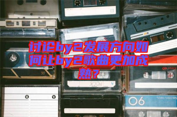討論by2發(fā)展方向如何讓by2歌曲更加成熟？
