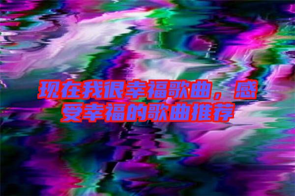 現在我很幸福歌曲，感受幸福的歌曲推薦