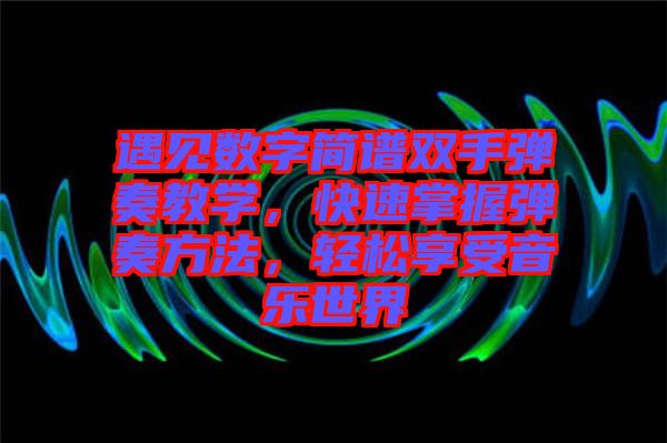 遇見數(shù)字簡譜雙手彈奏教學(xué)，快速掌握彈奏方法，輕松享受音樂世界