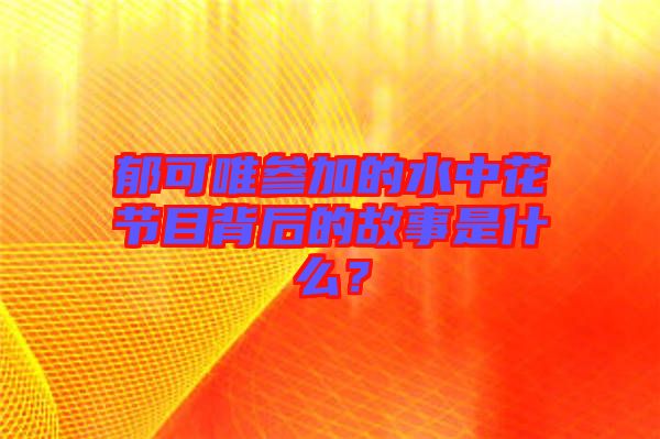 郁可唯參加的水中花節(jié)目背后的故事是什么？