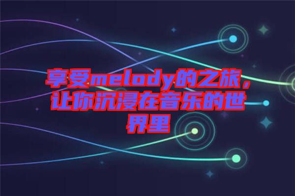 享受melody的之旅，讓你沉浸在音樂的世界里