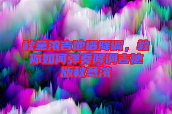 秋意濃吉他譜降調，教你如何彈奏降調吉他版秋意濃